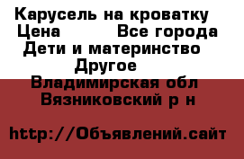 Карусель на кроватку › Цена ­ 700 - Все города Дети и материнство » Другое   . Владимирская обл.,Вязниковский р-н